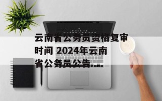 云南省公务员资格复审时间 2024年云南省公务员公告