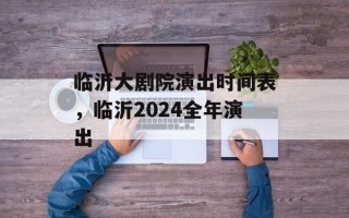 临沂大剧院演出时间表，临沂2024全年演出