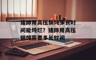 猪蹄用高压锅炖多长时间能炖烂？猪蹄用高压锅炖需要多长时间