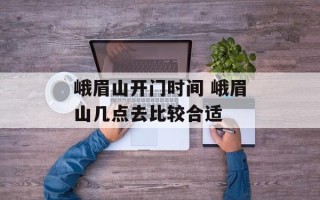 峨眉山开门时间 峨眉山几点去比较合适