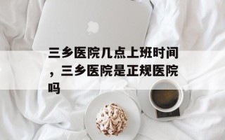 三乡医院几点上班时间，三乡医院是正规医院吗