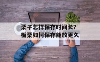 栗子怎样保存时间长？板栗如何保存能放更久