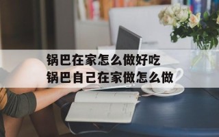 锅巴在家怎么做好吃 锅巴自己在家做怎么做