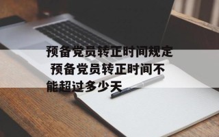 预备党员转正时间规定 预备党员转正时间不能超过多少天