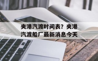 夹港汽渡时间表？夹港汽渡船厂最新消息今天