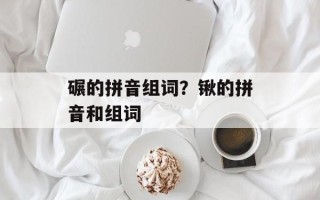 碾的拼音组词？锹的拼音和组词