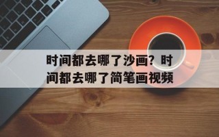 时间都去哪了沙画？时间都去哪了简笔画视频