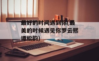 最好的时间遇到你(最美的时候遇见你罗云熙谭松韵)