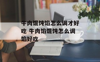 牛肉馄饨馅怎么调才好吃 牛肉馅馄饨怎么调馅好吃
