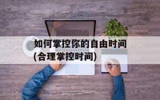 如何掌控你的自由时间(合理掌控时间)