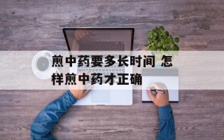 煎中药要多长时间 怎样煎中药才正确