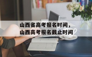 山西省高考报名时间，山西高考报名截止时间