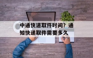 中通快递取件时间？通知快递取件需要多久