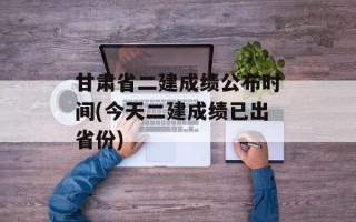 甘肃省二建成绩公布时间(今天二建成绩已出省份)