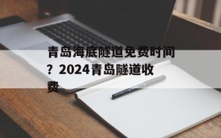 青岛海底隧道免费时间？2024青岛隧道收费