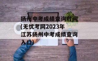扬州中考成绩查询时间(无忧考网2023年江苏扬州中考成绩查询入口)