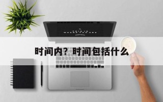 时间内？时间包括什么