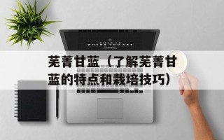 芜菁甘蓝（了解芜菁甘蓝的特点和栽培技巧）