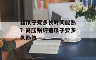 猪爪子煮多长时间能熟？高压锅炖猪爪子要多久能熟