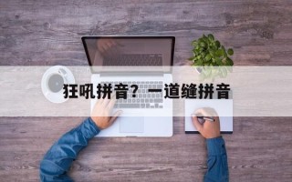 狂吼拼音？一道缝拼音
