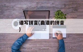 谱写拼音(曲谱的拼音)