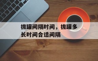 拔罐间隔时间，拔罐多长时间合适间隔