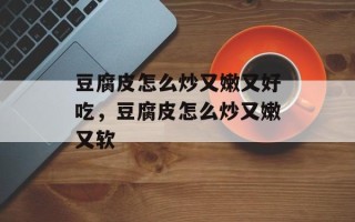 豆腐皮怎么炒又嫩又好吃，豆腐皮怎么炒又嫩又软