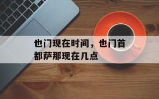 也门现在时间，也门首都萨那现在几点