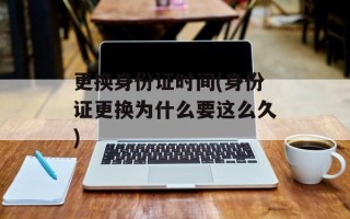 更换身份证时间(身份证更换为什么要这么久)