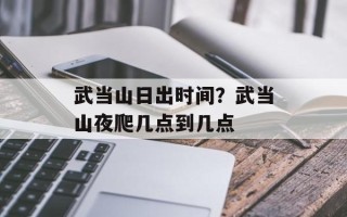 武当山日出时间？武当山夜爬几点到几点