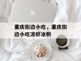 重庆街边小吃，重庆街边小吃凉虾冰粉