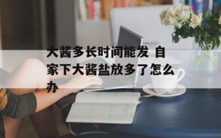 大酱多长时间能发 自家下大酱盐放多了怎么办