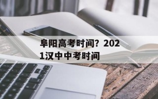 阜阳高考时间？2021汉中中考时间