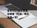 雷军2021新年直播在哪里（时间、地点、主题一览）