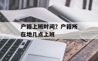 户籍上班时间？户籍所在地几点上班