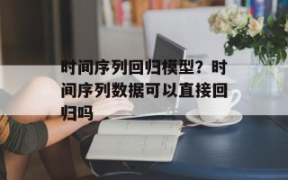 时间序列回归模型？时间序列数据可以直接回归吗