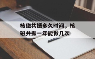 核磁共振多久时间，核磁共振一年能做几次