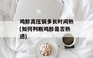 鸡胗高压锅多长时间熟(如何判断鸡胗是否熟透)