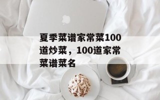 夏季菜谱家常菜100道炒菜，100道家常菜谱菜名