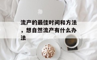 流产的最佳时间和方法，想自然流产有什么办法