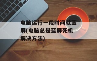 电脑运行一段时间就蓝屏(电脑总是蓝屏死机解决方法)
