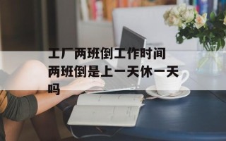 工厂两班倒工作时间 两班倒是上一天休一天吗