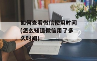 如何查看微信使用时间(怎么知道微信用了多久时间)