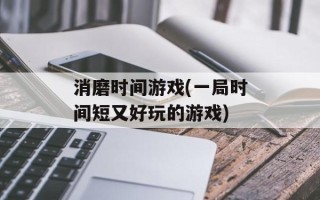 消磨时间游戏(一局时间短又好玩的游戏)