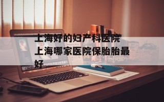 上海好的妇产科医院 上海哪家医院保胎胎最好