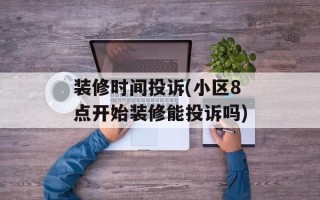 装修时间投诉(小区8点开始装修能投诉吗)