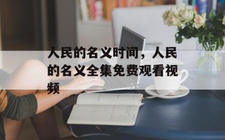 人民的名义时间，人民的名义全集免费观看视频