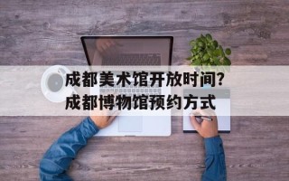 成都美术馆开放时间？成都博物馆预约方式