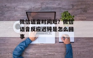 微信语音时间短？微信语音反应迟钝是怎么回事