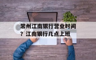 常州江南银行营业时间？江南银行几点上班